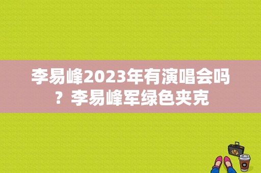 李易峰2023年有演唱会吗？李易峰军绿色夹克